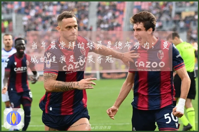 当年最崇拜的球员是德布劳内；曼城的追求是无畏夺冠