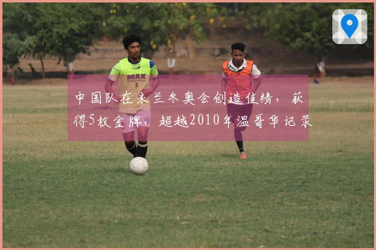 中国队在米兰冬奥会创造佳绩，获得5枚金牌，超越2010年温哥华记录