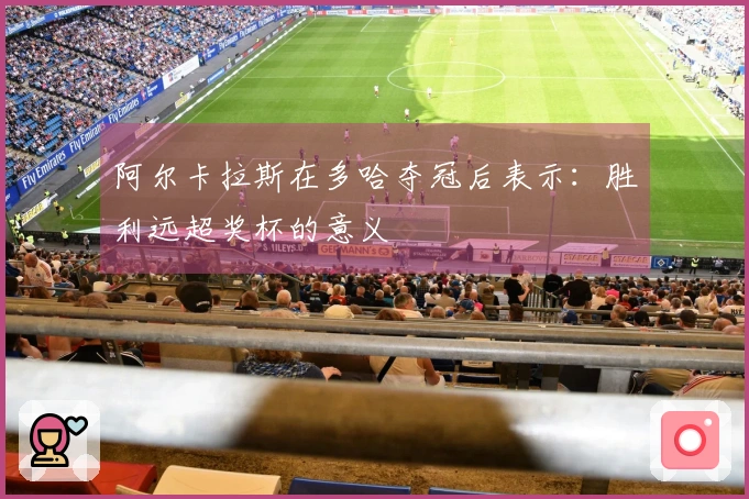 阿尔卡拉斯在多哈夺冠后表示：胜利远超奖杯的意义