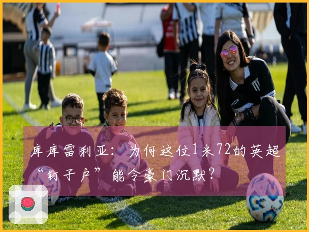 库库雷利亚：为何这位1米72的英超“钉子户”能令豪门沉默？