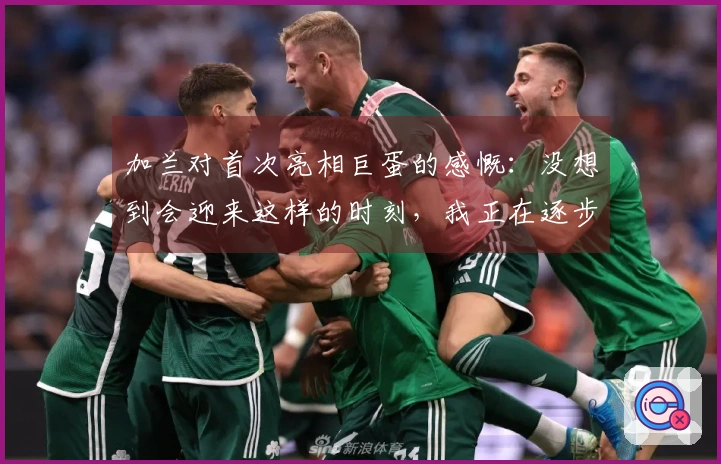 加兰对首次亮相巨蛋的感慨：没想到会迎来这样的时刻，我正在逐步适应