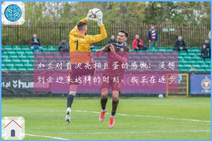 加兰对首次亮相巨蛋的感慨：没想到会迎来这样的时刻，我正在逐步适应