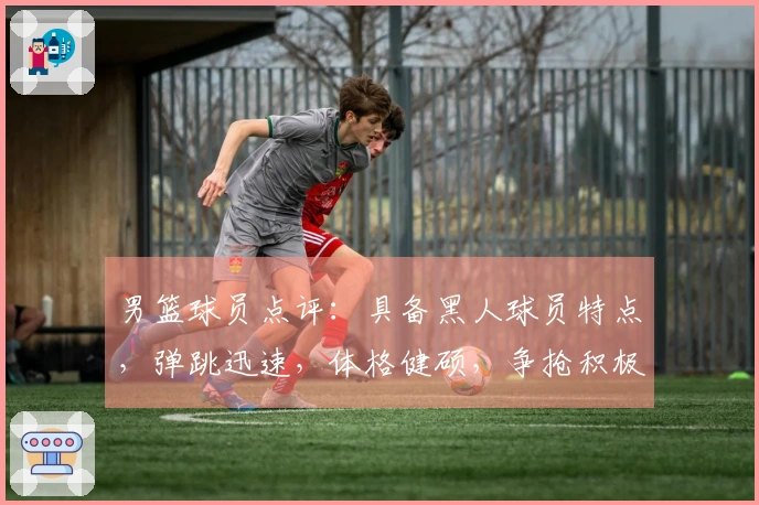 男篮球员点评：具备黑人球员特点，弹跳迅速，体格健硕，争抢积极。