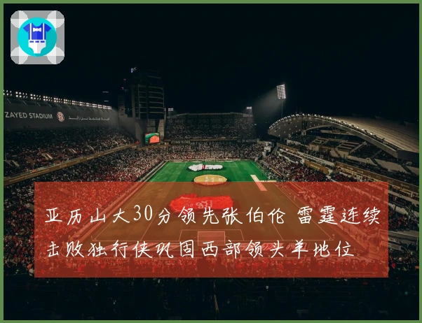 亚历山大30分领先张伯伦 雷霆连续击败独行侠巩固西部领头羊地位