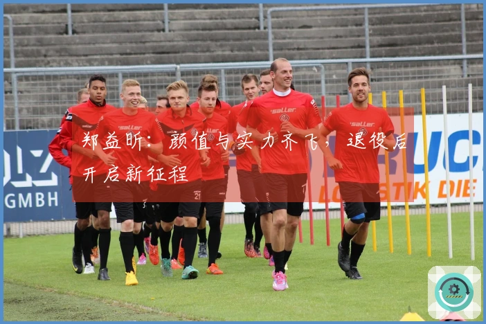 郑益昕：颜值与实力齐飞，退役后开启新征程