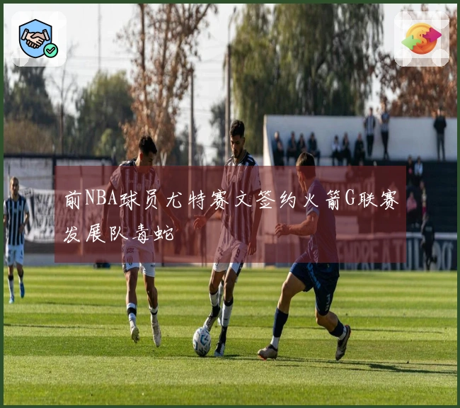 前NBA球员尤特赛文签约火箭G联赛发展队毒蛇