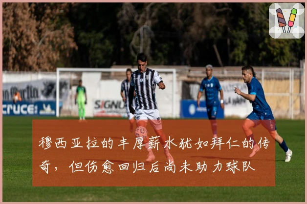 穆西亚拉的丰厚薪水犹如拜仁的传奇，但伤愈回归后尚未助力球队