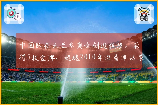 中国队在米兰冬奥会创造佳绩，获得5枚金牌，超越2010年温哥华记录