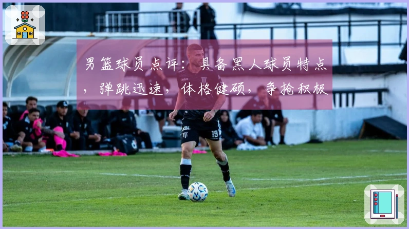 男篮球员点评：具备黑人球员特点，弹跳迅速，体格健硕，争抢积极。