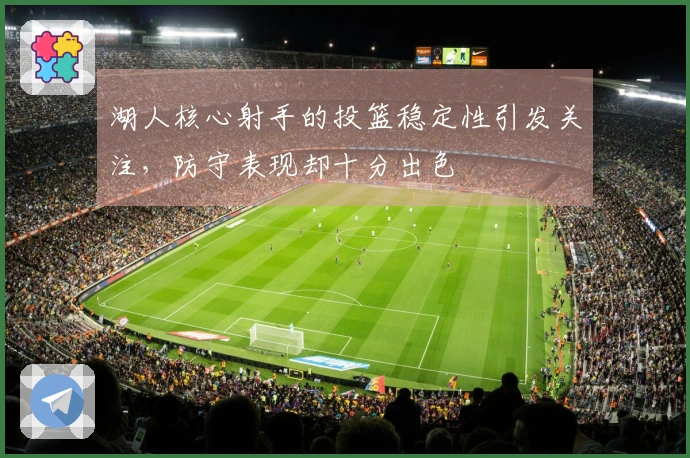 湖人核心射手的投篮稳定性引发关注，防守表现却十分出色