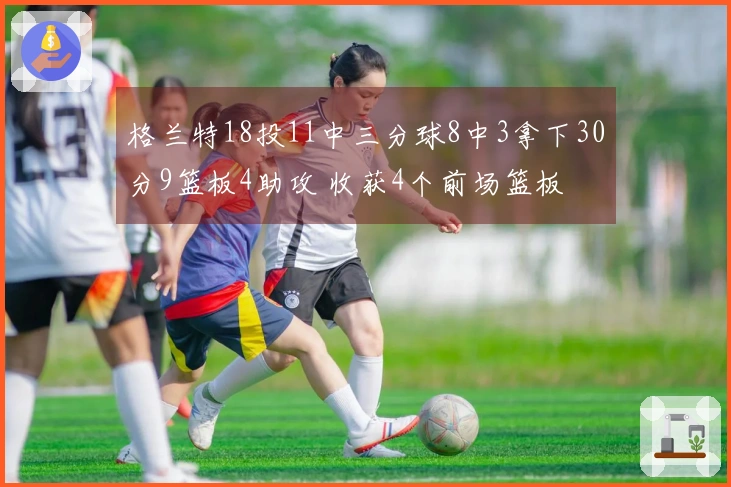 格兰特18投11中三分球8中3拿下30分9篮板4助攻 收获4个前场篮板