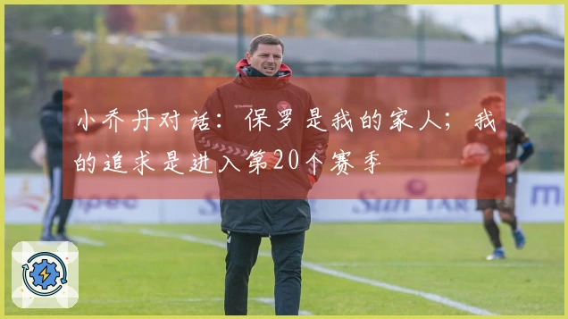 小乔丹对话：保罗是我的家人；我的追求是进入第20个赛季