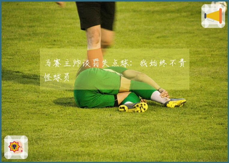 马赛主帅谈罚失点球：我始终不责怪球员
