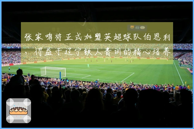 张家鸣将正式加盟英超球队伯恩利，得益于辽宁铁人青训的精心培养