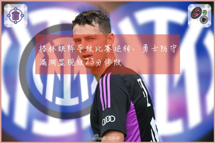 格林缺阵导致比赛逆转，勇士防守漏洞显现致23分惨败