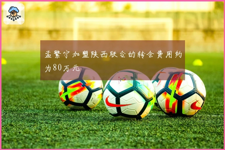 孟繁宁加盟陕西联合的转会费用约为80万元