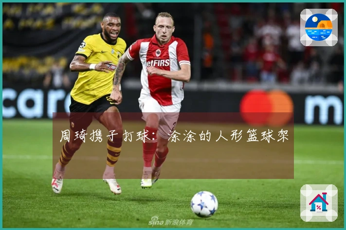 周琦携子打球：涂涂的人形篮球架