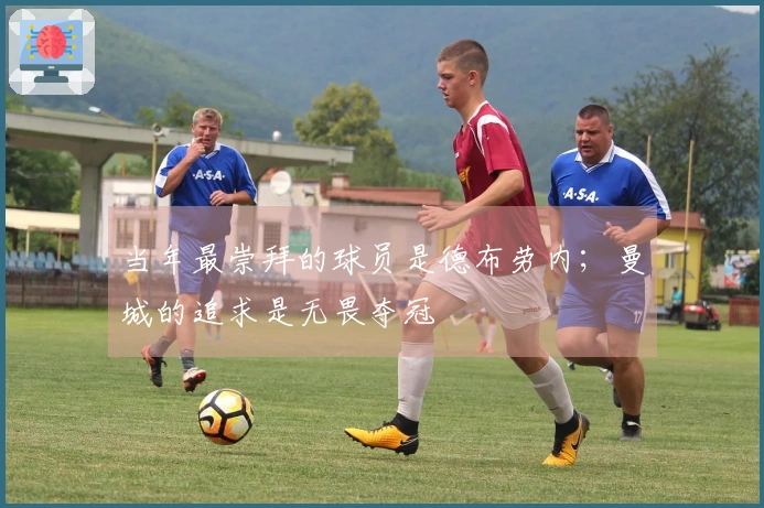 当年最崇拜的球员是德布劳内；曼城的追求是无畏夺冠