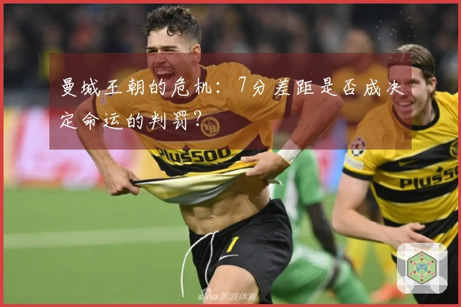 曼城王朝的危机：7分差距是否成决定命运的判罚？