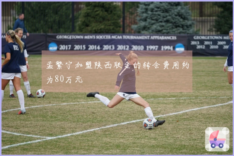 孟繁宁加盟陕西联合的转会费用约为80万元
