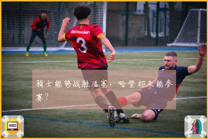 骑士能够战胜活塞，哈登却未能参赛？